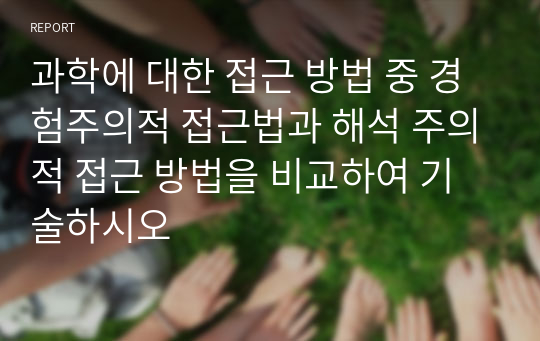 과학에 대한 접근 방법 중 경험주의적 접근법과 해석 주의적 접근 방법을 비교하여 기술하시오