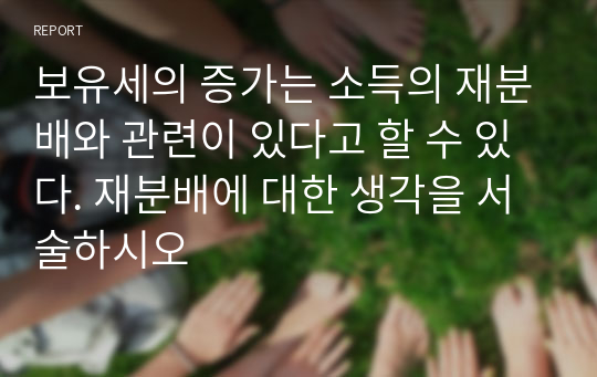 보유세의 증가는 소득의 재분배와 관련이 있다고 할 수 있다. 재분배에 대한 생각을 서술하시오