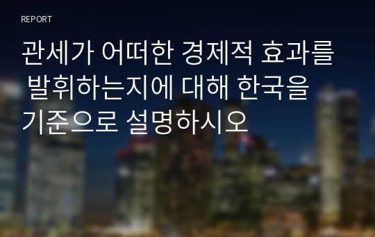 관세가 어떠한 경제적 효과를 발휘하는지에 대해 한국을 기준으로 설명하시오