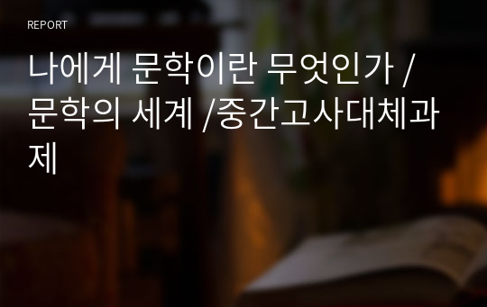 A+받음/ 나에게 문학이란 무엇인가 / 문학의 세계 /중간고사대체과제