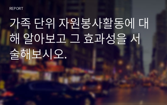 가족 단위 자원봉사활동에 대해 알아보고 그 효과성을 서술해보시오.