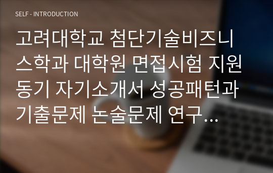 고려대학교 첨단기술비즈니스학과 대학원 면접시험 지원동기 자기소개서 성공패턴과 기출문제 논술문제 연구계획서견본 자기소개서 입력항목분석