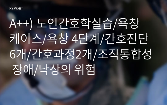 A++) 노인간호학실습/욕창 케이스/욕창 4단계/간호진단6개/간호과정2개/조직통합성 장애/낙상의 위험