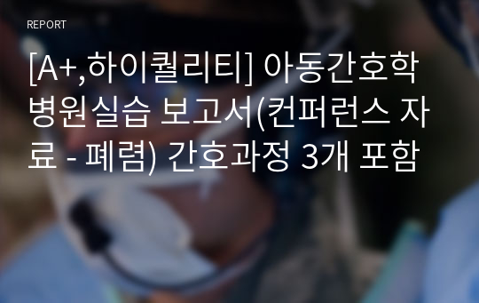 [A+,하이퀄리티] 아동간호학 병원실습 보고서(컨퍼런스 자료 - 폐렴) 간호과정 3개 포함