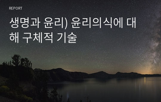 생명과 윤리) 윤리의식에 대해 구체적 기술