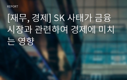 [재무, 경제] SK 사태가 금융시장과 관련하여 경제에 미치는 영향