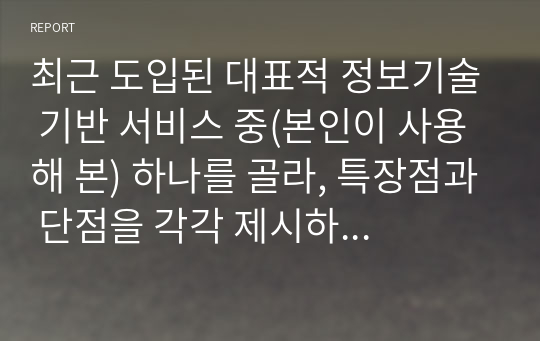 최근 도입된 대표적 정보기술 기반 서비스 중(본인이 사용해 본) 하나를 골라, 특장점과 단점을 각각 제시하고, 이의 개선 방안을 제시하시오.