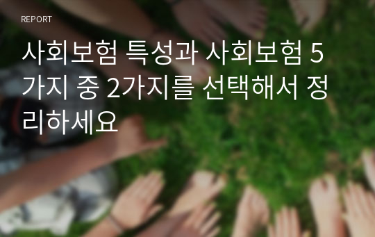 사회보험 특성과 사회보험 5가지 중 2가지를 선택해서 정리하세요