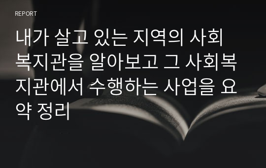 내가 살고 있는 지역의 사회복지관을 알아보고 그 사회복지관에서 수행하는 사업을 요약 정리