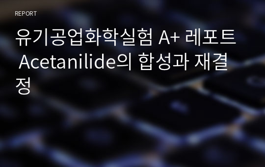 유기공업화학실험 A+ 레포트 Acetanilide의 합성과 재결정