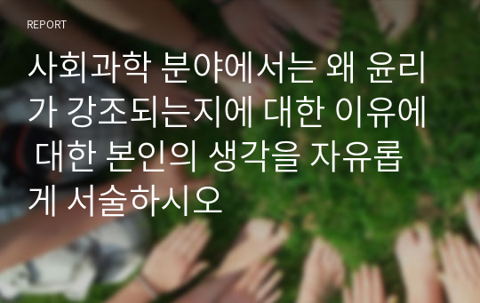 사회과학 분야에서는 왜 윤리가 강조되는지에 대한 이유에 대한 본인의 생각을 자유롭게 서술하시오