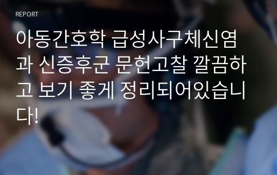 아동간호학 급성사구체신염과 신증후군 문헌고찰 깔끔하고 보기 좋게 정리되어있습니다!