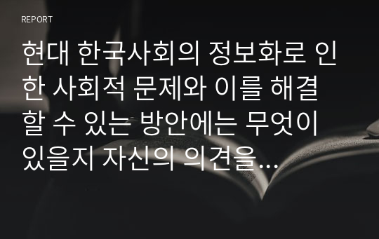 현대 한국사회의 정보화로 인한 사회적 문제와 이를 해결할 수 있는 방안에는 무엇이 있을지 자신의 의견을 제시해 보세요.