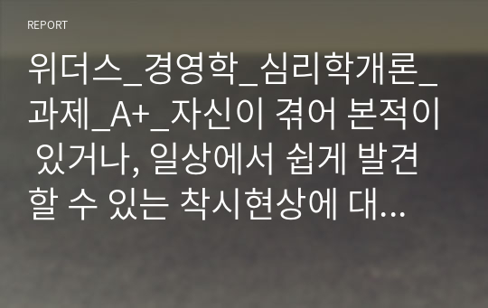 위더스_경영학_심리학개론_과제_A+_자신이 겪어 본적이 있거나, 일상에서 쉽게 발견할 수 있는 착시현상에 대해서 기술하고, 관련된 지각 및 감각 이론에 대해서 논하시오.