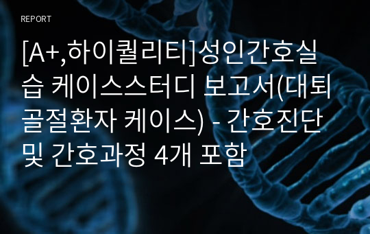 [A+,하이퀄리티]성인간호실습 케이스스터디 보고서(대퇴골절환자 케이스) - 간호진단 및 간호과정 4개 포함