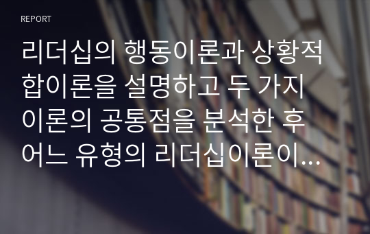 리더십의 행동이론과 상황적합이론을 설명하고 두 가지 이론의 공통점을 분석한 후 어느 유형의 리더십이론이 우리나라 사회복지행정에서 적용에 적절할지에 대하여 자신의 의견을 제시하시오