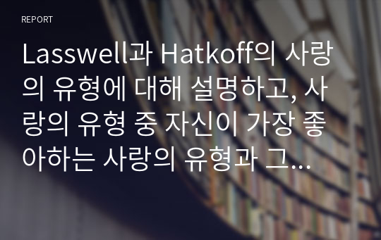 Lasswell과 Hatkoff의 사랑의 유형에 대해 설명하고, 사랑의 유형 중 자신이 가장 좋아하는 사랑의 유형과 그 이유에 대해 서술하라