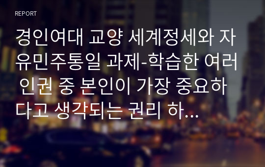 경인여대 교양 세계정세와 자유민주통일 과제-학습한 여러 인권 중 본인이 가장 중요하다고 생각되는 권리 하나를 선정하고, 북한의 주민 인권침해와 연관시켜 본인의 소감을 기술