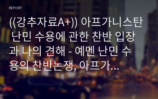 ((강추자료A+)) 아프가니스탄 난민 수용에 관한 찬반 입장과 나의 견해 - 예멘 난민 수용의 찬반논쟁, 아프가니스탄 난민수용의 찬반논쟁