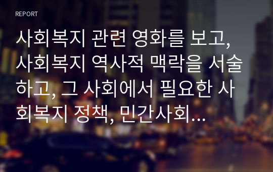 사회복지 관련 영화를 보고, 사회복지 역사적 맥락을 서술하고, 그 사회에서 필요한 사회복지 정책, 민간사회복지 활동 등을 서술하시오.