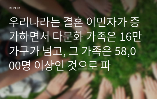 우리나라는 결혼 이민자가 증가하면서 다문화 가족은 16만가구가 넘고, 그 가족은 58,000명 이상인 것으로 파