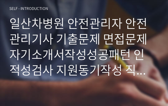 일산차병원 안전관리자 안전관리기사 기출문제 면접문제 자기소개서작성성공패턴 인적성검사 지원동기작성 직무계획서 입사지원서작성요령