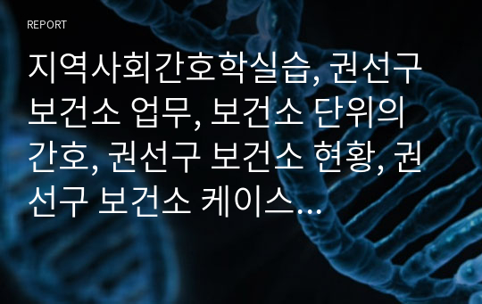 지역사회간호학실습, 권선구 보건소 업무, 보건소 단위의 간호, 권선구 보건소 현황, 권선구 보건소 케이스 스터디, 권선구 보건소 간호진단