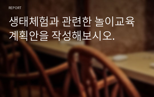 생태체험과 관련한 놀이교육 계획안을 작성해보시오.