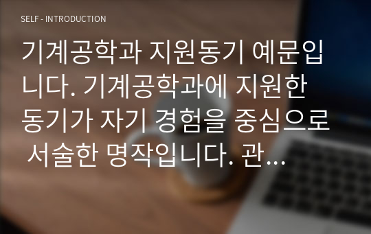 기계공학과 지원동기 예문입니다. 기계공학과에 지원한 동기가 자기 경험을 중심으로 서술한 명작입니다. 관련 학과로 지원하실 분들은 필독바랍니다.