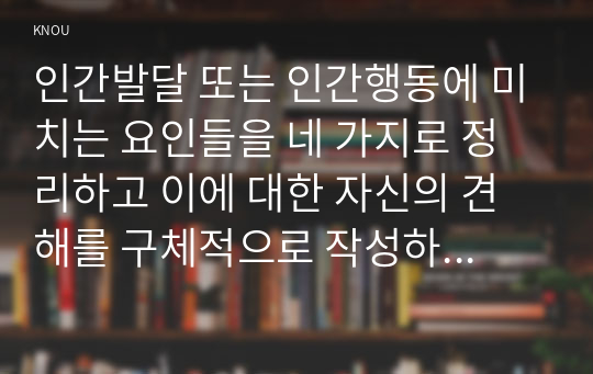 인간발달 또는 인간행동에 미치는 요인들을 네 가지로 정리하고 이에 대한 자신의 견해를 구체적으로 작성하세요. 인간발달 또는 인간행동에 미치는 네 가지 요인이 유아교육(또는 성인교육)에 주는 시사점은 무엇인지 구체적으로 작성하세요.