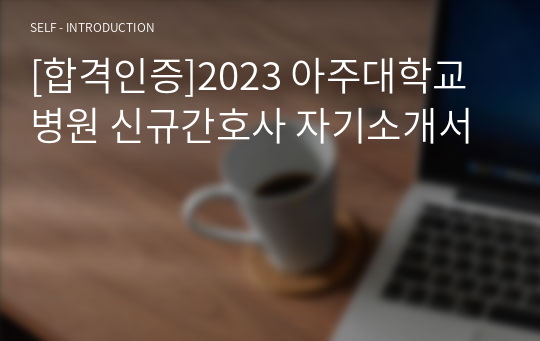 [합격인증]2023 아주대학교병원 신규간호사 자기소개서
