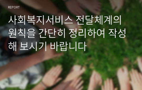 사회복지서비스 전달체계의 원칙을 간단히 정리하여 작성해 보시기 바랍니다