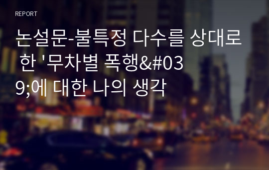 논설문-불특정 다수를 상대로 한 &#039;무차별 폭행&#039;에 대한 나의 생각