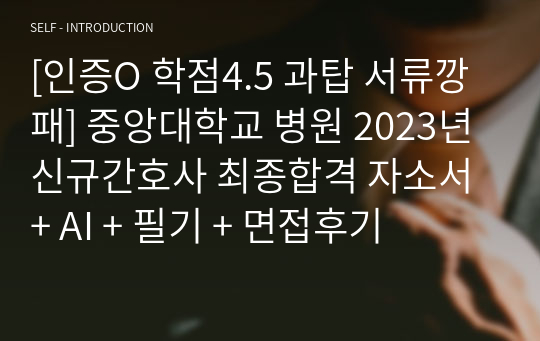 [인증O 학점4.5 과탑 서류깡패] 중앙대학교병원 2023년 신규간호사 최종합격 자소서 + AI + 필기 + 면접후기