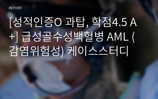 [성적인증O 과탑, 학점4.5 A+] 급성골수성백혈병 AML (감염위험성) 케이스스터디