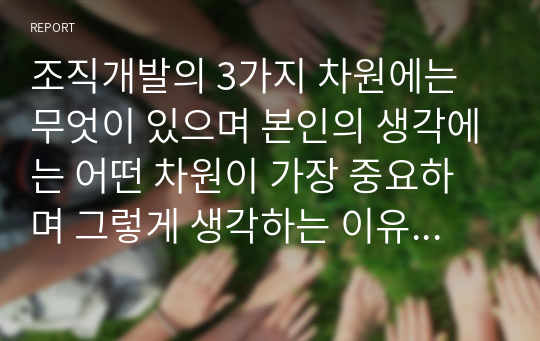 조직개발의 3가지 차원에는 무엇이 있으며 본인의 생각에는 어떤 차원이 가장 중요하며 그렇게 생각하는 이유는 무엇인가