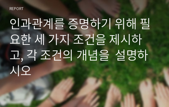 인과관계를 증명하기 위해 필요한 세 가지 조건을 제시하고, 각 조건의 개념을  설명하시오