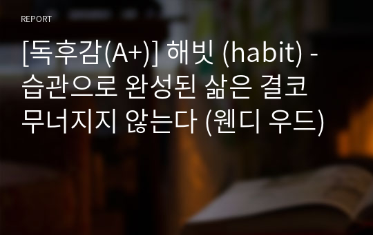 [독후감(A+)] 해빗 (habit) - 습관으로 완성된 삶은 결코 무너지지 않는다 (웬디 우드)