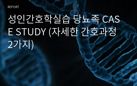 성인간호학실습 당뇨족 CASE STUDY (자세한 간호과정 2가지)