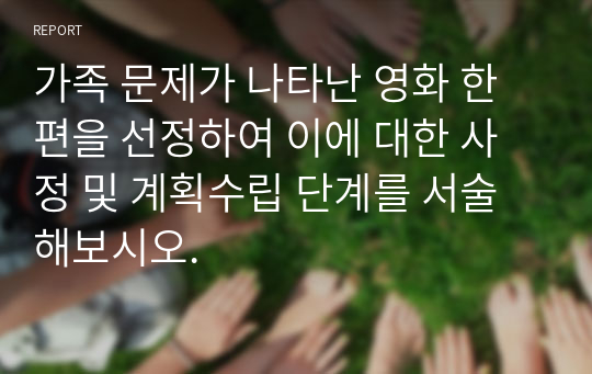 가족 문제가 나타난 영화 한 편을 선정하여 이에 대한 사정 및 계획수립 단계를 서술해보시오.