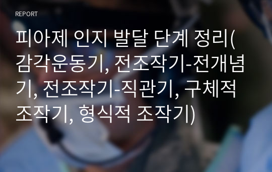 피아제 인지 발달 단계 정리(감각운동기, 전조작기-전개념기, 전조작기-직관기, 구체적 조작기, 형식적 조작기)