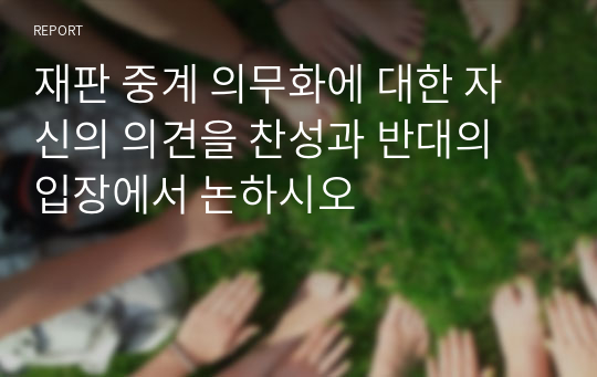 재판 중계 의무화에 대한 자신의 의견을 찬성과 반대의 입장에서 논하시오