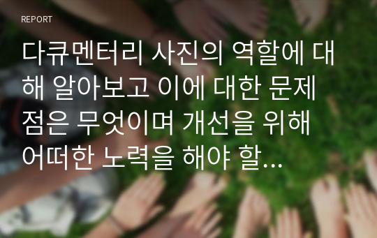 다큐멘터리 사진의 역할에 대해 알아보고 이에 대한 문제점은 무엇이며 개선을 위해 어떠한 노력을 해야 할 것인지 서술하시오