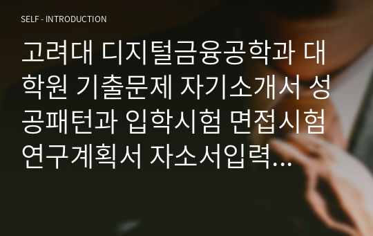 고려대 디지털금융공학과 대학원 기출문제 자기소개서 성공패턴과 입학시험 면접시험 연구계획서 자소서입력항목분석 정성적문제 정량적문제