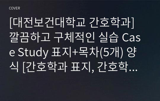 [대전보건대학교 간호학과] 깔끔하고 구체적인 실습 Case Study 표지+목차(5개) 양식 [간호학과 표지, 간호학과 목차, Case 표지, 케이스 스터디 표지, 케이스 스터디 목차, 실습 표지, 실습 목차]