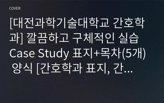 [대전과학기술대학교 간호학과] 깔끔하고 구체적인 실습 Case Study 표지+목차(5개) 양식 [간호학과 표지, 간호학과 목차, Case 표지, 케이스 스터디 표지, 케이스 스터디 목차, 실습 표지, 실습 목차]