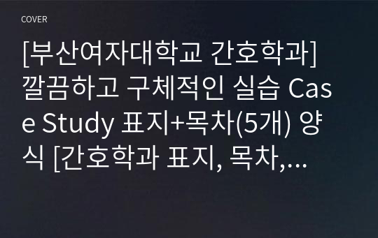 [부산여자대학교 간호학과] 깔끔하고 구체적인 실습 Case Study 표지+목차(5개) 양식 [간호학과 표지, 목차, Case 표지, 케이스 스터디 표지, 케이스 스터디 목차, 실습 표지, 실습 목차]