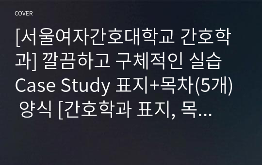 [서울여자간호대학교 간호학과] 깔끔하고 구체적인 실습 Case Study 표지+목차(5개) 양식 [간호학과 표지, 목차, Case 표지, 케이스 스터디 표지, 케이스 스터디 목차, 실습 표지, 실습 목차]