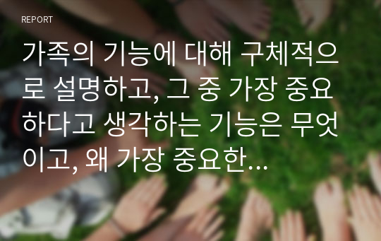 가족의 기능에 대해 구체적으로 설명하고, 그 중 가장 중요하다고 생각하는 기능은 무엇이고, 왜 가장 중요한지 자신의 생각과 이 토론을 통해 배우고 느낀점을 서술하시오.