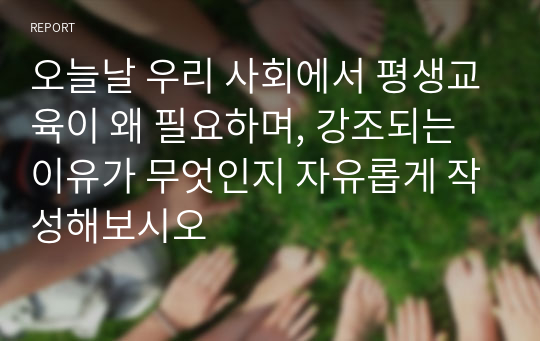 오늘날 우리 사회에서 평생교육이 왜 필요하며, 강조되는 이유가 무엇인지 자유롭게 작성해보시오